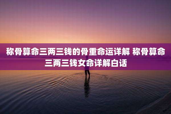 称骨算命三两三钱的骨重命运详解 称骨算命三两三钱女命详解白话