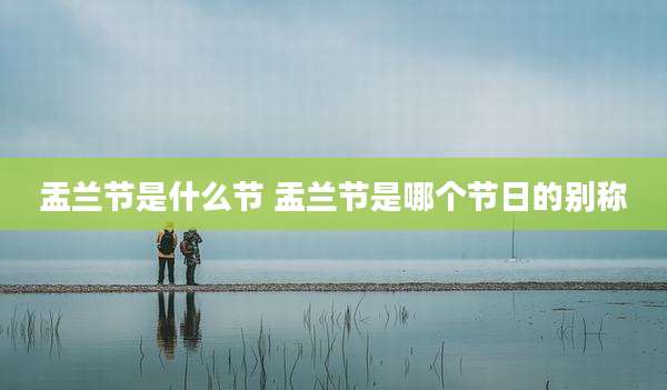 盂兰节是什么节 盂兰节是哪个节日的别称