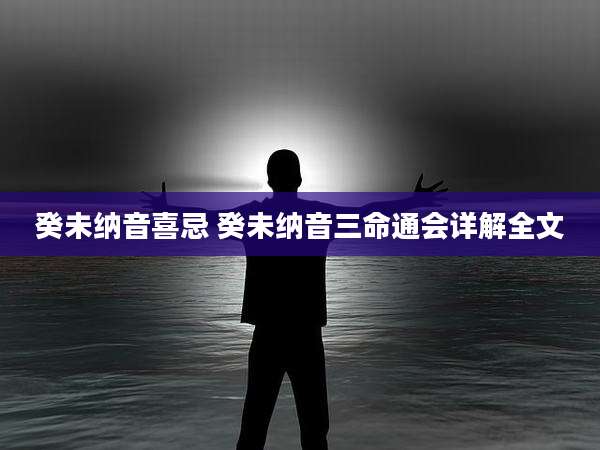 癸未纳音喜忌 癸未纳音三命通会详解全文
