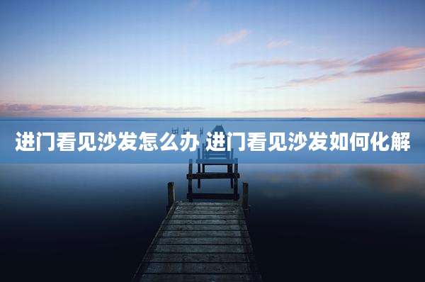 进门看见沙发怎么办 进门看见沙发如何化解