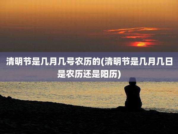 清明节是几月几号农历的(清明节是几月几日是农历还是阳历)
