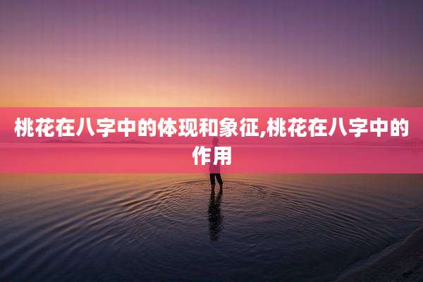 桃花在八字中的体现和象征,桃花在八字中的作用