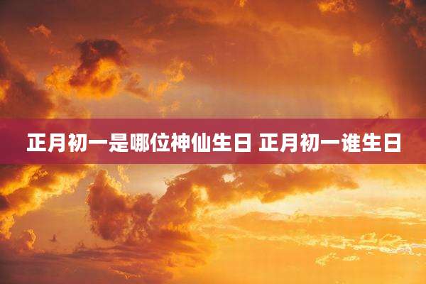 正月初一是哪位神仙生日 正月初一谁生日