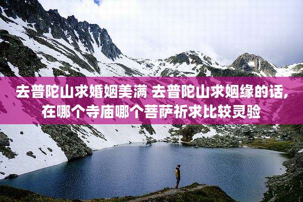 去普陀山求婚姻美满 去普陀山求姻缘的话,在哪个寺庙哪个菩萨祈求比较灵验