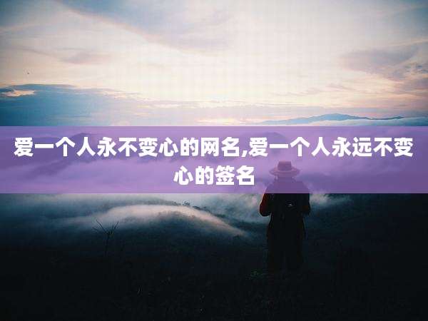 爱一个人永不变心的网名,爱一个人永远不变心的签名