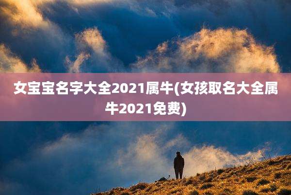 女宝宝名字大全2021属牛(女孩取名大全属牛2021免费)