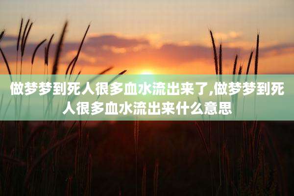 做梦梦到死人很多血水流出来了,做梦梦到死人很多血水流出来什么意思