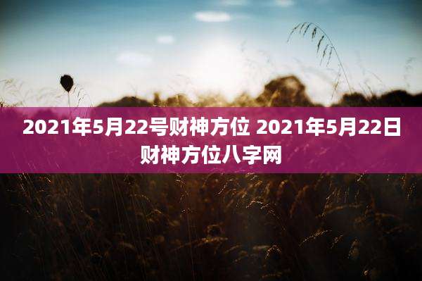 2021年5月22号财神方位 2021年5月22日财神方位八字网