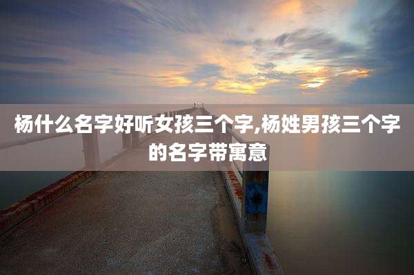 杨什么名字好听女孩三个字,杨姓男孩三个字的名字带寓意