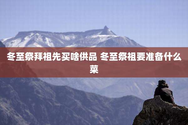 冬至祭拜祖先买啥供品 冬至祭祖要准备什么菜