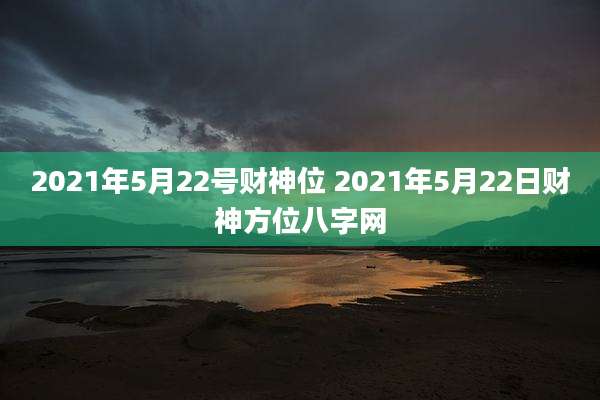 2021年5月22号财神位 2021年5月22日财神方位八字网