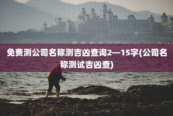 免费测公司名称测吉凶查询2—15字(公司名称测试吉凶查)
