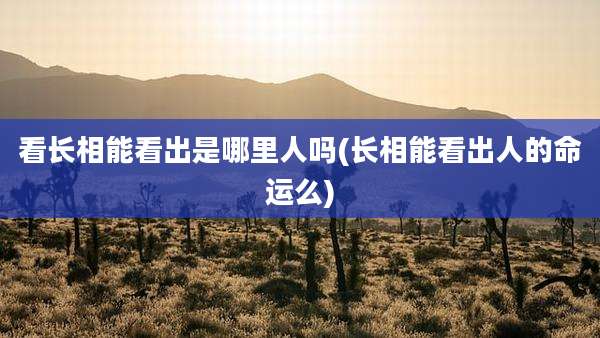 看长相能看出是哪里人吗(长相能看出人的命运么)