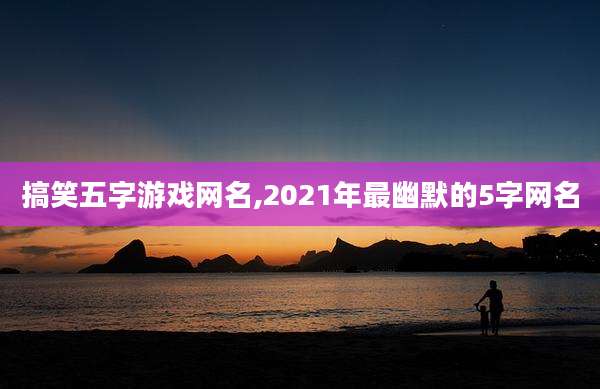 搞笑五字游戏网名,2021年最幽默的5字网名