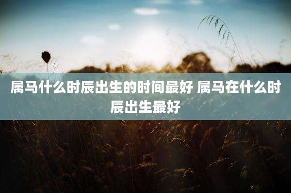 属马什么时辰出生的时间最好 属马在什么时辰出生最好