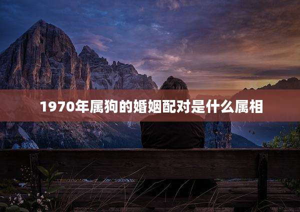 1970年属狗的婚姻配对是什么属相