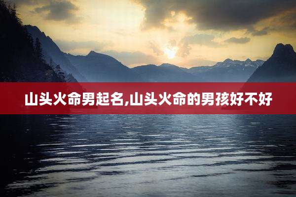 山头火命男起名,山头火命的男孩好不好