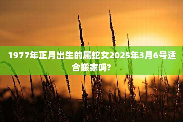 1977年正月出生的属蛇女2025年3月6号适合搬家吗?