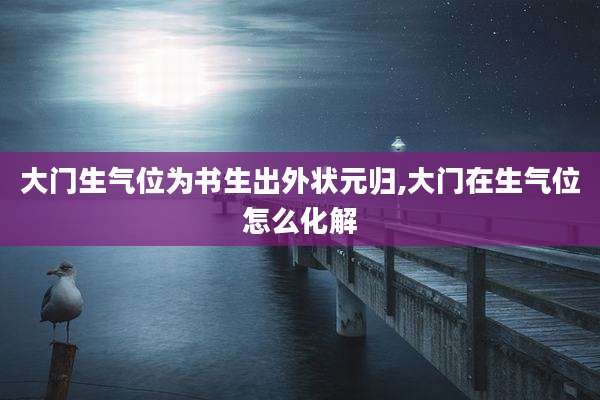大门生气位为书生出外状元归,大门在生气位怎么化解