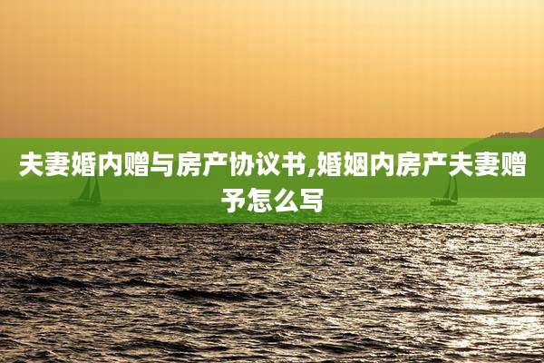 夫妻婚内赠与房产协议书,婚姻内房产夫妻赠予怎么写