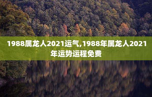 1988属龙人2021运气,1988年属龙人2021年运势运程免费
