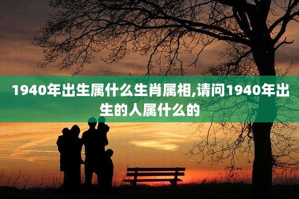 1940年出生属什么生肖属相,请问1940年出生的人属什么的