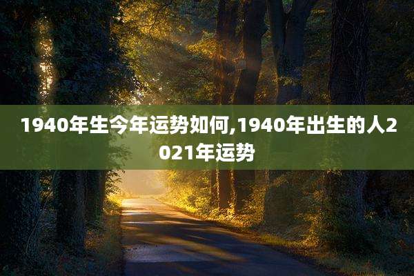 1940年生今年运势如何,1940年出生的人2021年运势