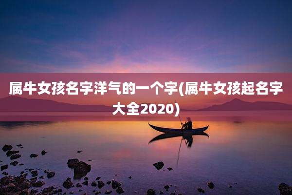 属牛女孩名字洋气的一个字(属牛女孩起名字大全2020)