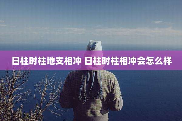 日柱时柱地支相冲 日柱时柱相冲会怎么样