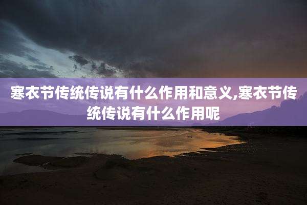 寒衣节传统传说有什么作用和意义,寒衣节传统传说有什么作用呢