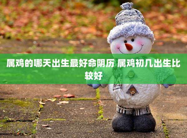 属鸡的哪天出生最好命阴历 属鸡初几出生比较好