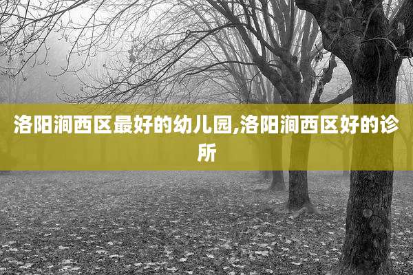 洛阳涧西区最好的幼儿园,洛阳涧西区好的诊所
