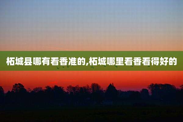 柘城县哪有看香准的,柘城哪里看香看得好的