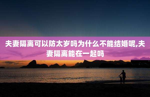 夫妻隔离可以防太岁吗为什么不能结婚呢,夫妻隔离能在一起吗