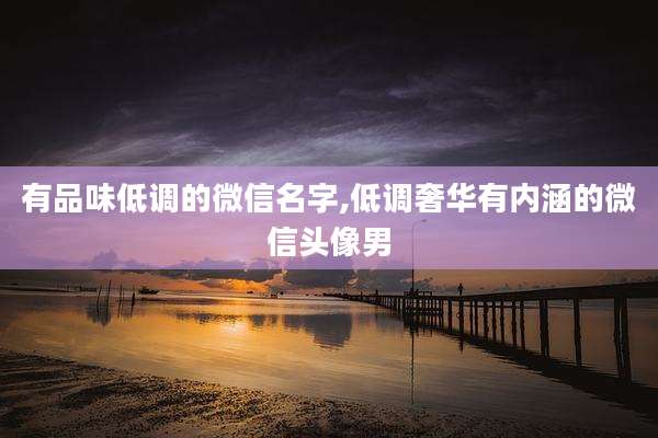 有品味低调的微信名字,低调奢华有内涵的微信头像男