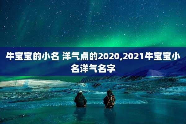 牛宝宝的小名 洋气点的2020,2021牛宝宝小名洋气名字
