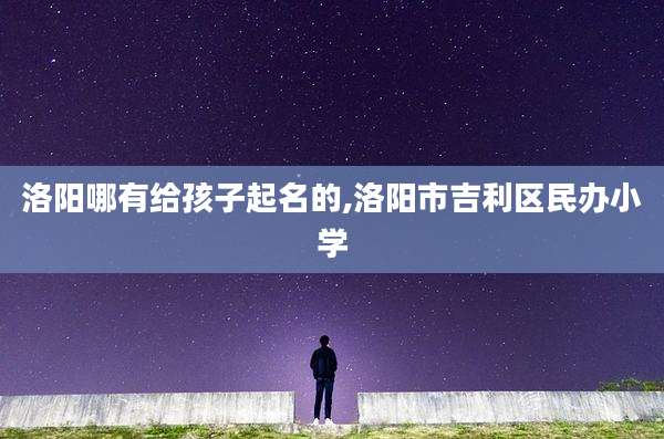 洛阳哪有给孩子起名的,洛阳市吉利区民办小学