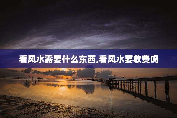 看风水需要什么东西,看风水要收费吗