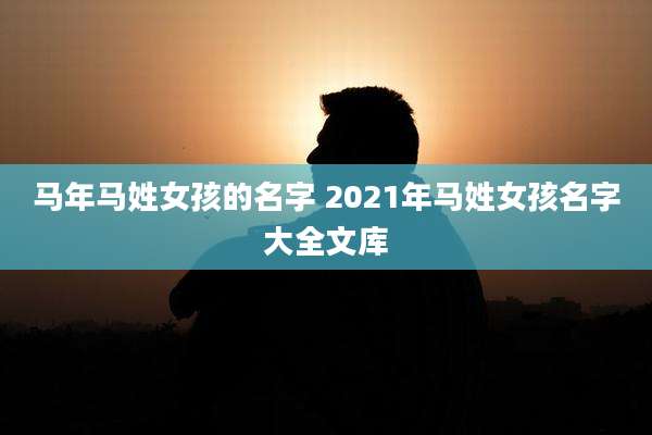 马年马姓女孩的名字 2021年马姓女孩名字大全文库