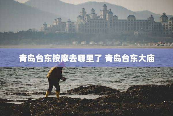 青岛台东按摩去哪里了 青岛台东大庙