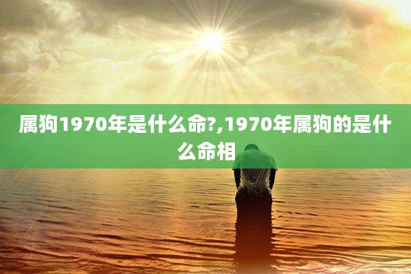 属狗1970年是什么命?,1970年属狗的是什么命相