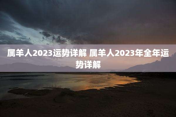属羊人2023运势详解 属羊人2023年全年运势详解