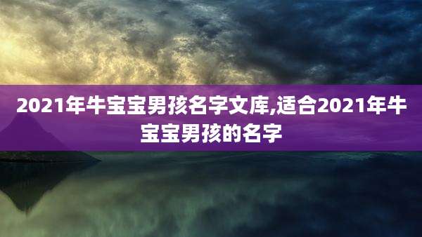 2021年牛宝宝男孩名字文库,适合2021年牛宝宝男孩的名字