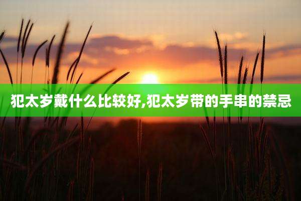 犯太岁戴什么比较好,犯太岁带的手串的禁忌