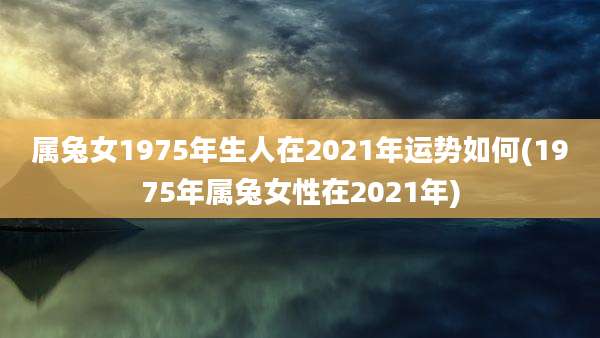 属兔女1975年生人在2021年运势如何(1975年属兔女性在2021年)