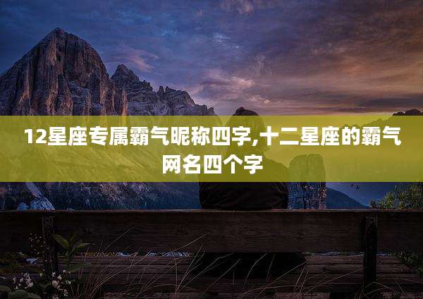 12星座专属霸气昵称四字,十二星座的霸气网名四个字