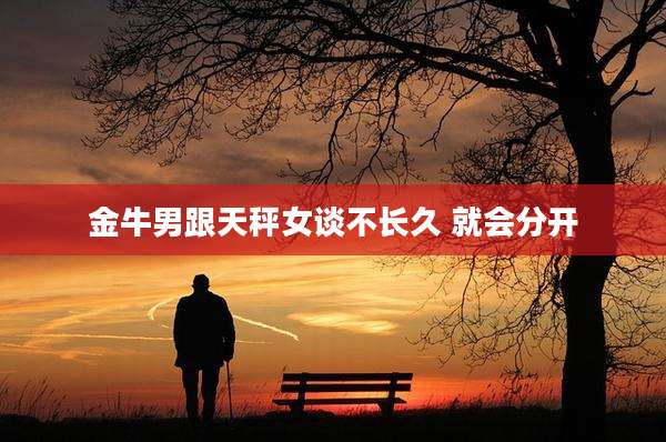 金牛男跟天秤女谈不长久 就会分开