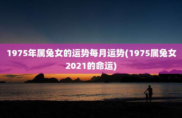 1975年属兔女的运势每月运势(1975属兔女2021的命运)