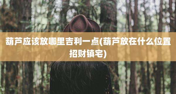葫芦应该放哪里吉利一点(葫芦放在什么位置招财镇宅)