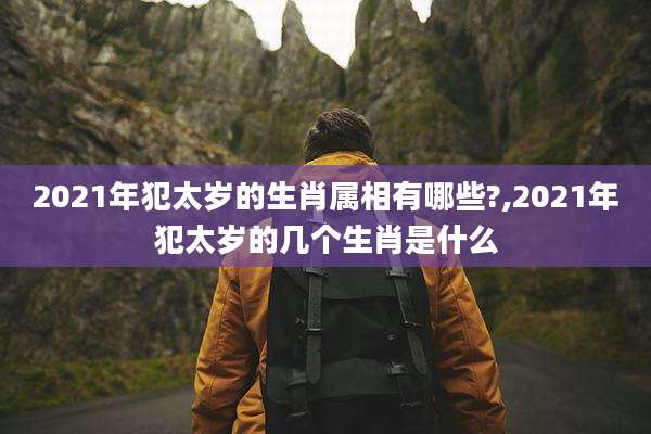 2021年犯太岁的生肖属相有哪些?,2021年犯太岁的几个生肖是什么